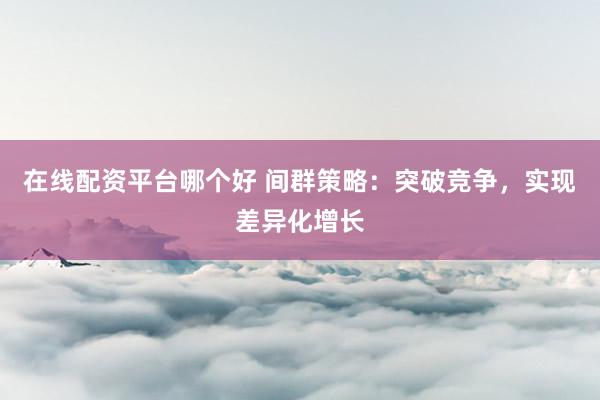 在线配资平台哪个好 间群策略：突破竞争，实现差异化增长