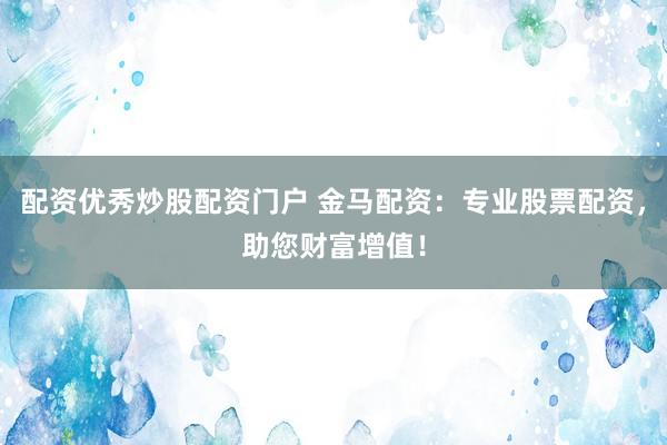 配资优秀炒股配资门户 金马配资：专业股票配资，助您财富增值！