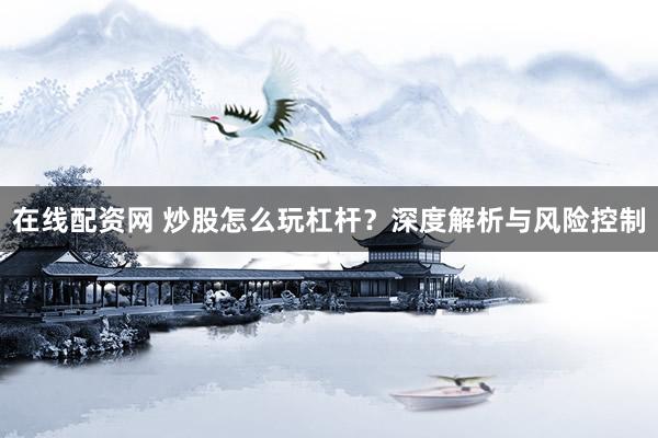 在线配资网 炒股怎么玩杠杆?深度解析与风险控制
