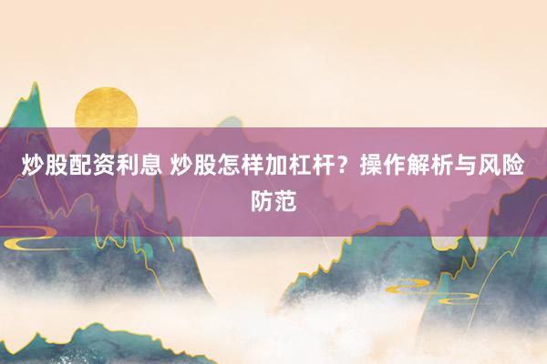 炒股配资利息 炒股怎样加杠杆？操作解析与风险防范