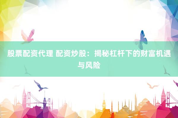 股票配资代理 配资炒股：揭秘杠杆下的财富机遇与风险