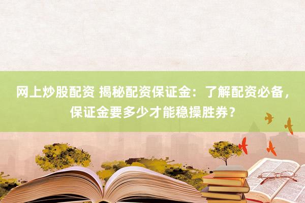 网上炒股配资 揭秘配资保证金：了解配资必备，保证金要多少才能稳操胜券？