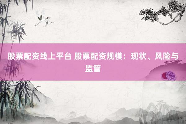 股票配资线上平台 股票配资规模：现状、风险与监管