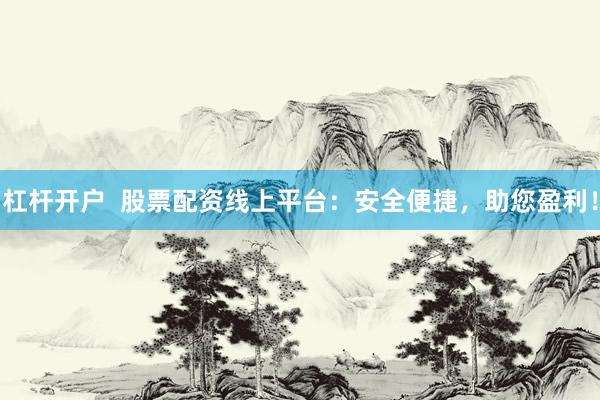 杠杆开户  股票配资线上平台：安全便捷，助您盈利！