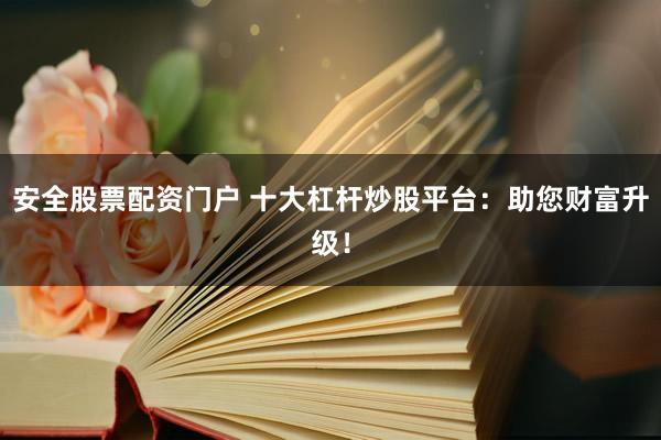 安全股票配资门户 十大杠杆炒股平台：助您财富升级！