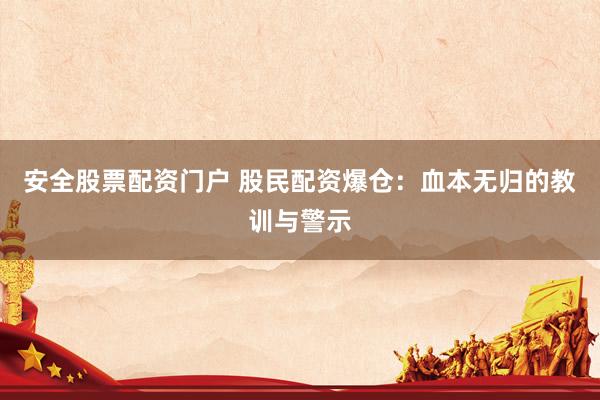 安全股票配资门户 股民配资爆仓：血本无归的教训与警示