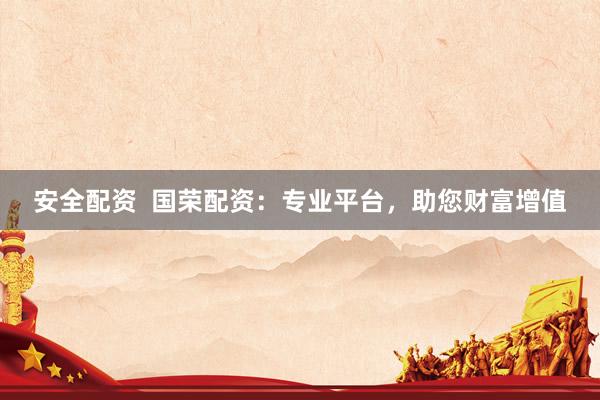 安全配资  国荣配资：专业平台，助您财富增值