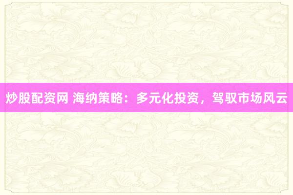 炒股配资网 海纳策略：多元化投资，驾驭市场风云