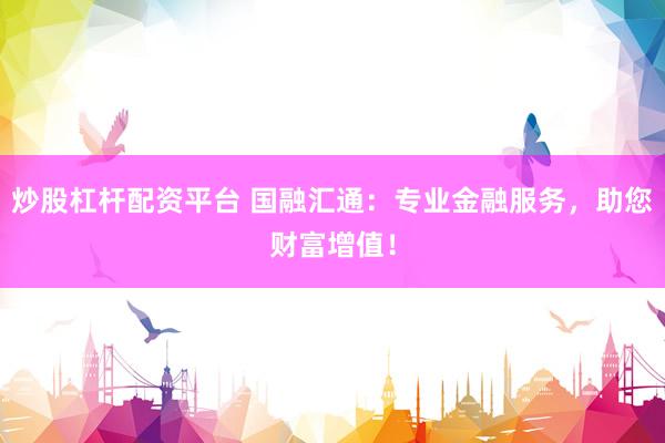 炒股杠杆配资平台 国融汇通：专业金融服务，助您财富增值！