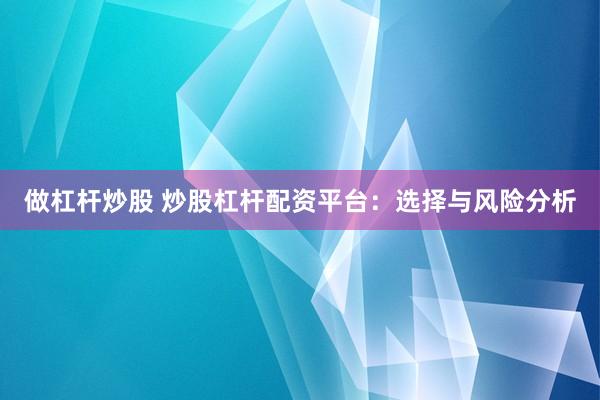 做杠杆炒股 炒股杠杆配资平台：选择与风险分析