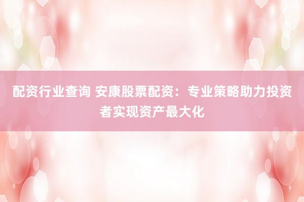 配资行业查询 安康股票配资：专业策略助力投资者实现资产最大化