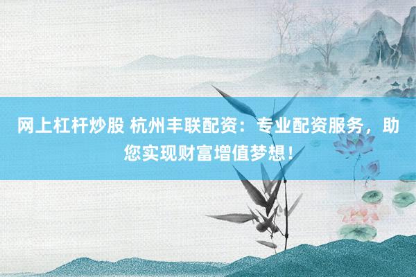 网上杠杆炒股 杭州丰联配资：专业配资服务，助您实现财富增值梦想！