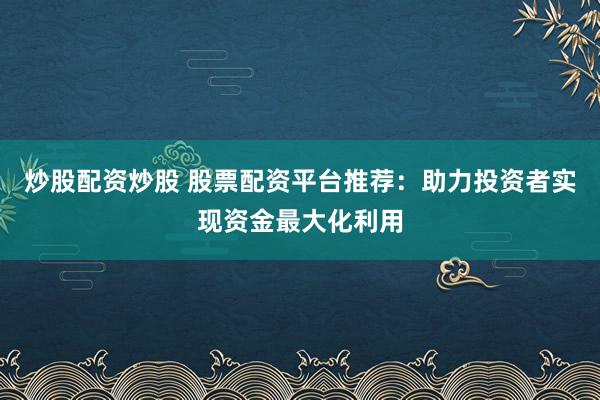 炒股配资炒股 股票配资平台推荐：助力投资者实现资金最大化利用