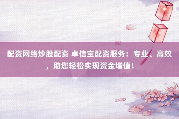 配资网络炒股配资 卓信宝配资服务：专业、高效，助您轻松实现资金增值！