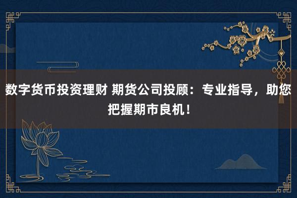 数字货币投资理财 期货公司投顾：专业指导，助您把握期市良机！