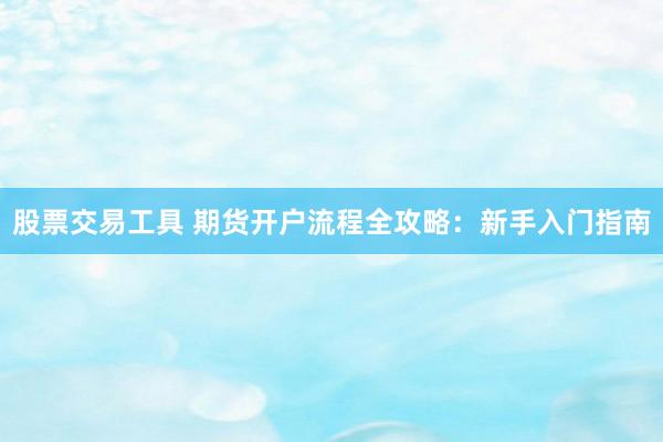 股票交易工具 期货开户流程全攻略：新手入门指南
