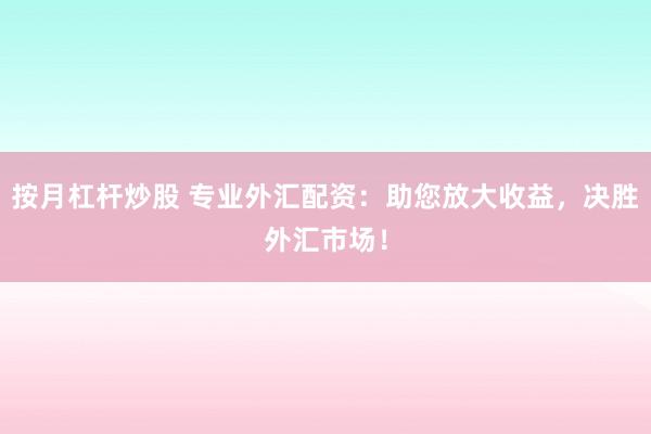 按月杠杆炒股 专业外汇配资：助您放大收益，决胜外汇市场！