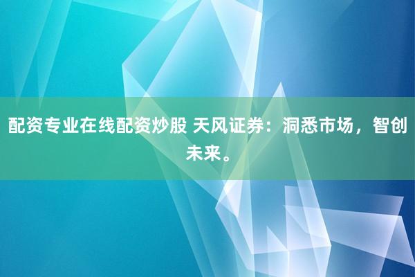 配资专业在线配资炒股 天风证券：洞悉市场，智创未来。