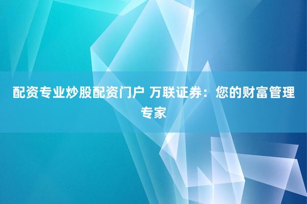配资专业炒股配资门户 万联证券:您的财富管理专家