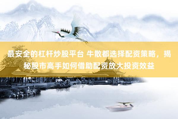 最安全的杠杆炒股平台 牛散都选择配资策略，揭秘股市高手如何借助配资放大投资效益