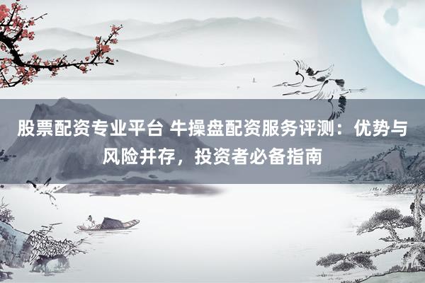 股票配资专业平台 牛操盘配资服务评测：优势与风险并存，投资者必备指南