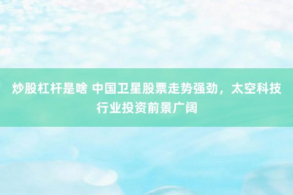 炒股杠杆是啥 中国卫星股票走势强劲，太空科技行业投资前景广阔