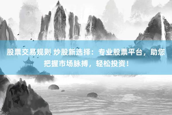 股票交易规则 炒股新选择：专业股票平台，助您把握市场脉搏，轻松投资！