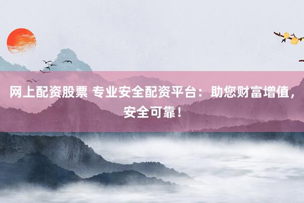网上配资股票 专业安全配资平台：助您财富增值，安全可靠！