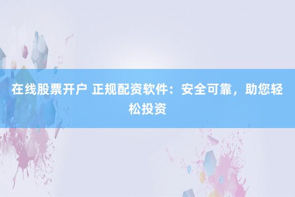 在线股票开户 正规配资软件：安全可靠，助您轻松投资