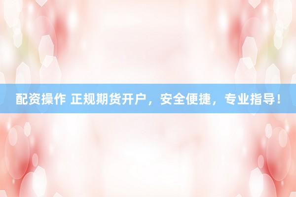 配资操作 正规期货开户，安全便捷，专业指导！