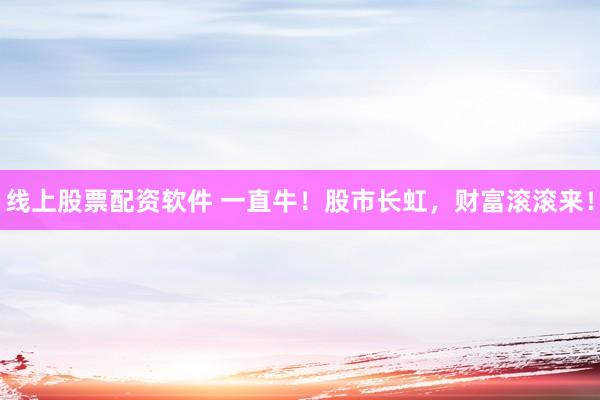 线上股票配资软件 一直牛!股市长虹,财富滚滚来!