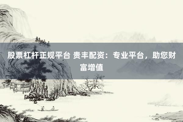 股票杠杆正规平台 贵丰配资：专业平台，助您财富增值