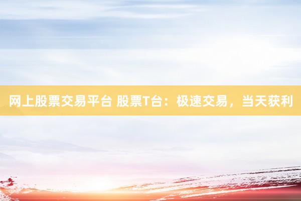 网上股票交易平台 股票T台：极速交易，当天获利