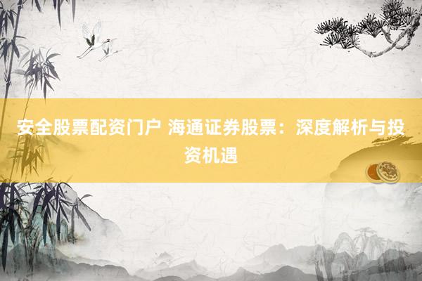 安全股票配资门户 海通证券股票：深度解析与投资机遇