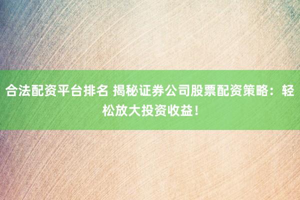 合法配资平台排名 揭秘证券公司股票配资策略：轻松放大投资收益！
