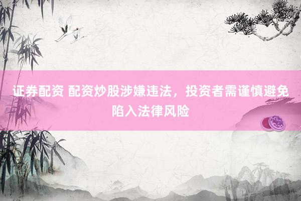 证券配资 配资炒股涉嫌违法，投资者需谨慎避免陷入法律风险
