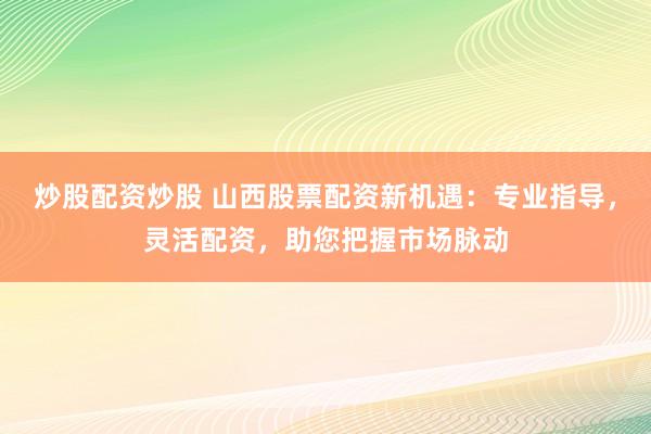 炒股配资炒股 山西股票配资新机遇：专业指导，灵活配资，助您把握市场脉动
