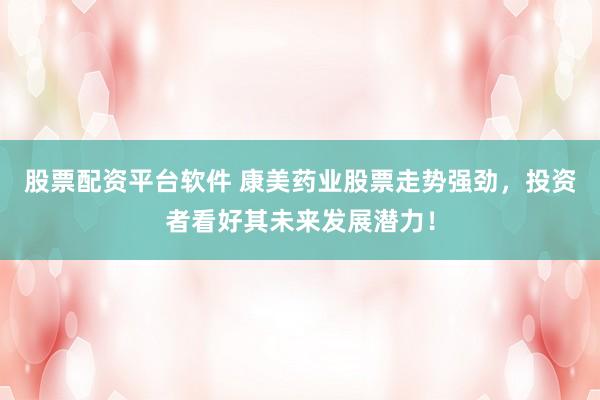 股票配资平台软件 康美药业股票走势强劲，投资者看好其未来发展潜力！