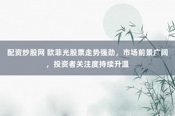 配资炒股网 欧菲光股票走势强劲，市场前景广阔，投资者关注度持续升温