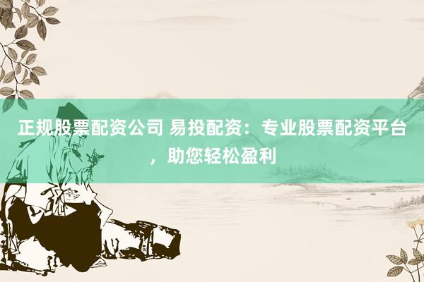 正规股票配资公司 易投配资：专业股票配资平台，助您轻松盈利