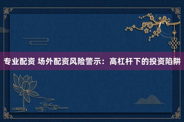 专业配资 场外配资风险警示:高杠杆下的投资陷阱