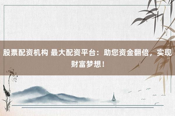 股票配资机构 最大配资平台：助您资金翻倍，实现财富梦想！