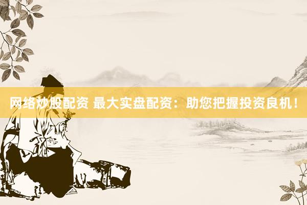 网络炒股配资 最大实盘配资：助您把握投资良机！