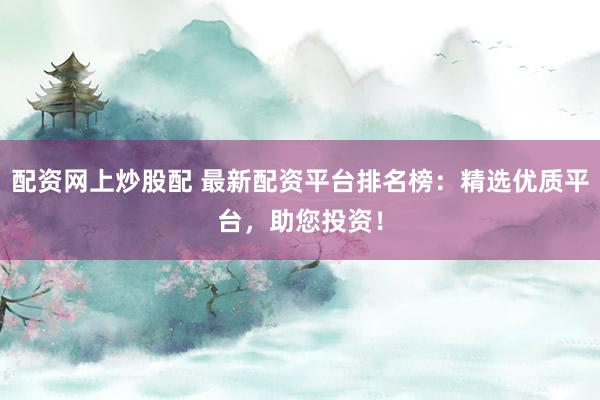 配资网上炒股配 最新配资平台排名榜：精选优质平台，助您投资！