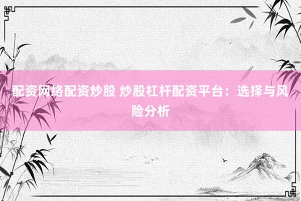 配资网络配资炒股 炒股杠杆配资平台：选择与风险分析