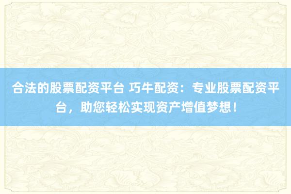合法的股票配资平台 巧牛配资：专业股票配资平台，助您轻松实现资产增值梦想！
