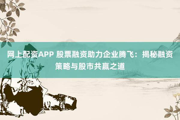 网上配资APP 股票融资助力企业腾飞：揭秘融资策略与股市共赢之道