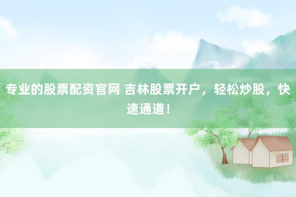 专业的股票配资官网 吉林股票开户，轻松炒股，快速通道！