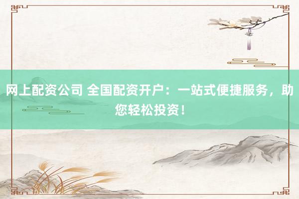 网上配资公司 全国配资开户：一站式便捷服务，助您轻松投资！