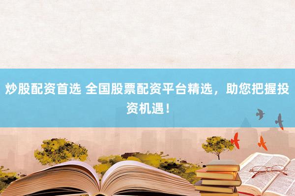 炒股配资首选 全国股票配资平台精选，助您把握投资机遇！